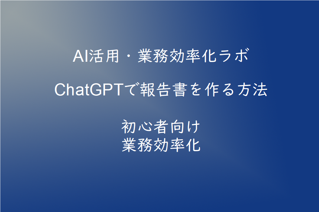 ChatGPTで報告書を作る方法【初心者向け】業務効率化に役立つ活用術